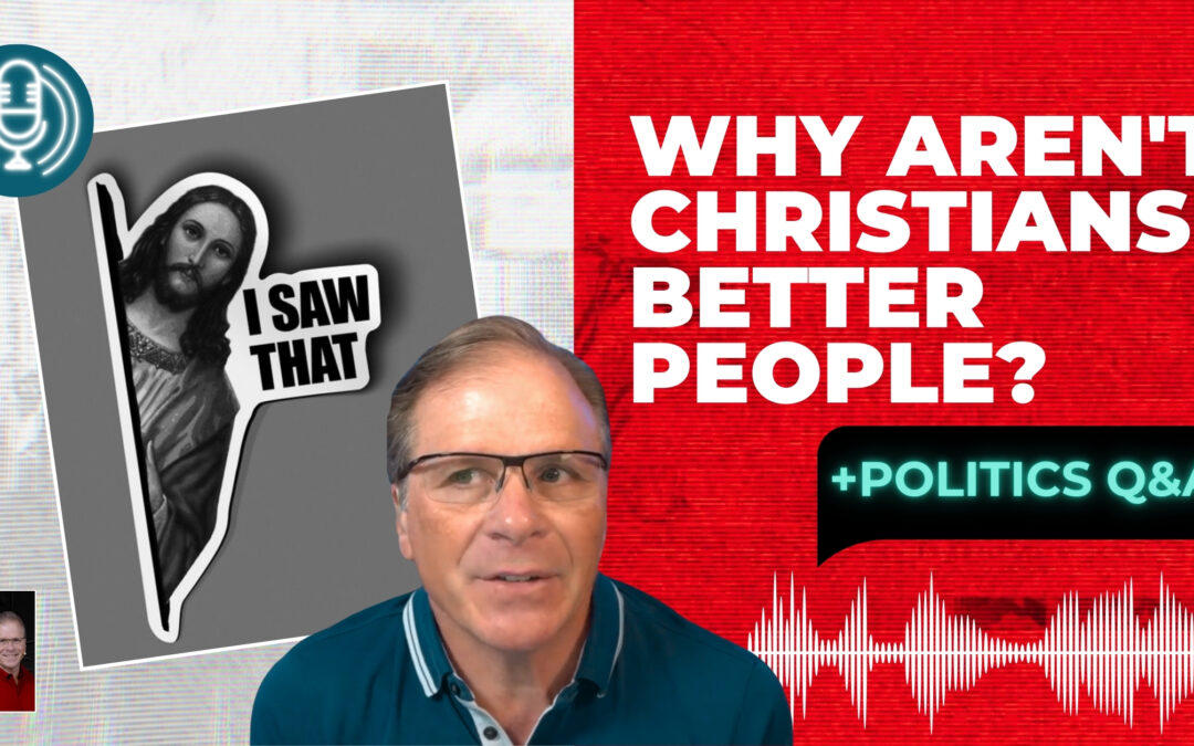 Why Aren’t Christians Better People? + Politics Q&A